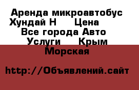 Аренда микроавтобус Хундай Н1  › Цена ­ 50 - Все города Авто » Услуги   . Крым,Морская